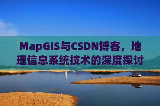 MapGIS与CSDN博客,地理信息系统技术的深度探讨